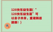 128快乐益生菌(“128快乐益生菌”可以亲子共享，重建肠道健康！)