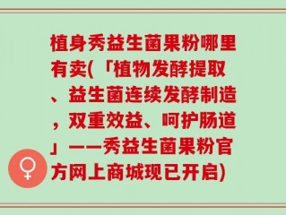 植身秀益生菌果粉哪里有卖(「植物发酵提取、益生菌连续发酵制造，双重效益、呵护肠道」——秀益生菌果粉官方网上商城现已开启)
