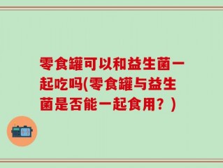 零食罐可以和益生菌一起吃吗(零食罐与益生菌是否能一起食用？)