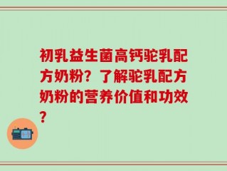 初乳益生菌高钙驼乳配方奶粉？了解驼乳配方奶粉的营养价值和功效？