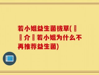若小姐益生菌拔草(詳細介紹若小姐为什么不再推荐益生菌)