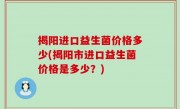 揭阳进口益生菌价格多少(揭阳市进口益生菌价格是多少？)