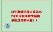 益生菌糖浓度过高怎么办(如何解决益生菌糖浓度过高的问题？)
