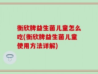 衡欣牌益生菌儿童怎么吃(衡欣牌益生菌儿童使用方法详解)