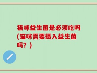 猫咪益生菌是必须吃吗(猫咪需要摄入益生菌吗？)