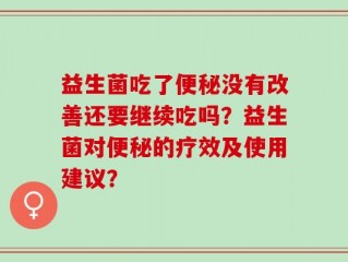 益生菌吃了便秘没有改善还要继续吃吗？益生菌对便秘的疗效及使用建议？