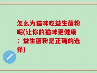 怎么为猫咪吃益生菌粉呢(让你的猫咪更健康：益生菌粉是正确的选择)