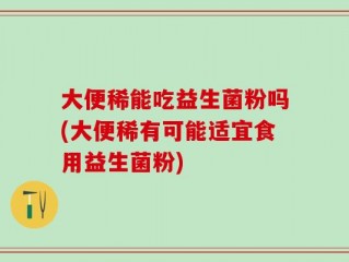 大便稀能吃益生菌粉吗(大便稀有可能适宜食用益生菌粉)