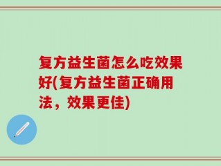 复方益生菌怎么吃效果好(复方益生菌正确用法，效果更佳)