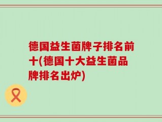 德国益生菌牌子排名前十(德国十大益生菌品牌排名出炉)