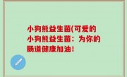 小狗熊益生菌(可爱的小狗熊益生菌：为你的肠道健康加油！