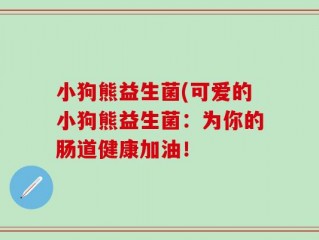 小狗熊益生菌(可爱的小狗熊益生菌：为你的肠道健康加油！