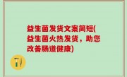 益生菌发货文案简短(益生菌火热发货，助您改善肠道健康)