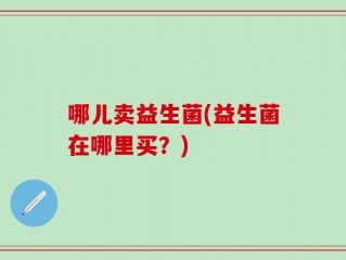 哪儿卖益生菌(益生菌在哪里买？)