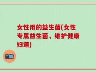 女性用的益生菌(女性专属益生菌，维护健康妇道)