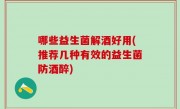 哪些益生菌解酒好用(推荐几种有效的益生菌防酒醉)