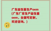 广东益生菌生产oem(广东厂家生产益生菌oem，全国可定制，欢迎咨询。)