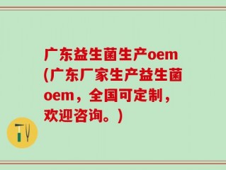 广东益生菌生产oem(广东厂家生产益生菌oem，全国可定制，欢迎咨询。)