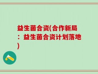 益生菌合资(合作新局：益生菌合资计划落地)