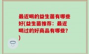 最近喝的益生菌有哪些好(益生菌推荐：最近喝过的好商品有哪些？)