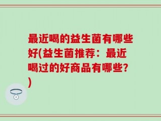 最近喝的益生菌有哪些好(益生菌推荐：最近喝过的好商品有哪些？)