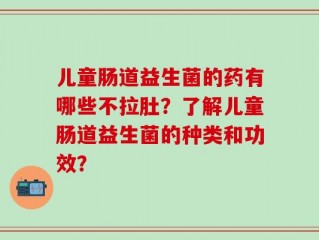 儿童肠道益生菌的药有哪些不拉肚？了解儿童肠道益生菌的种类和功效？