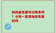狗狗益生菌可以喝多吗？小狗一直添加益生菌好吗