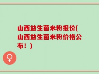 山西益生菌米粉报价(山西益生菌米粉价格公布！)