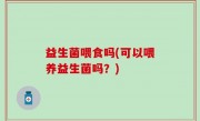 益生菌喂食吗(可以喂养益生菌吗？)