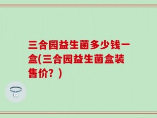 三合园益生菌多少钱一盒(三合园益生菌盒装售价？)