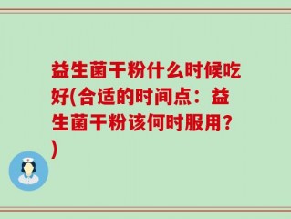 益生菌干粉什么时候吃好(合适的时间点：益生菌干粉该何时服用？)