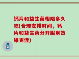 钙片和益生菌相隔多久吃(合理安排时间，钙片和益生菌分开服用效果更佳)
