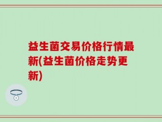 益生菌交易价格行情最新(益生菌价格走势更新)
