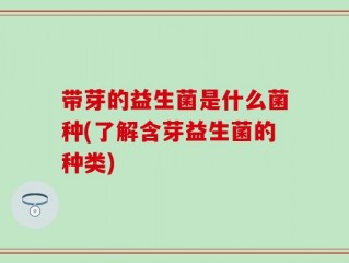 带芽的益生菌是什么菌种(了解含芽益生菌的种类)