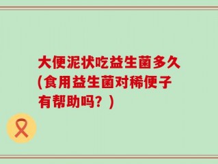 大便泥状吃益生菌多久(食用益生菌对稀便子有帮助吗？)