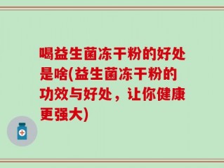喝益生菌冻干粉的好处是啥(益生菌冻干粉的功效与好处，让你健康更强大)