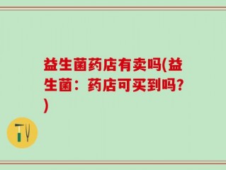 益生菌药店有卖吗(益生菌：药店可买到吗？)