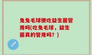 兔兔毛球便吃益生菌管用吗(吃兔毛球，益生菌真的管用吗？)