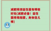 减肥排泄益生菌有哪些好处(减肥必备！益生菌排毒除膘，身体倍儿棒)