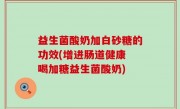 益生菌酸奶加白砂糖的功效(增进肠道健康 喝加糖益生菌酸奶)