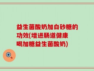 益生菌酸奶加白砂糖的功效(增进肠道健康 喝加糖益生菌酸奶)