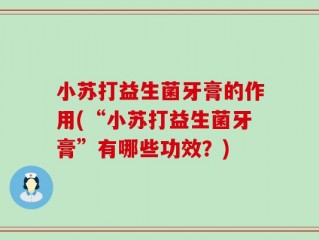 小苏打益生菌牙膏的作用(“小苏打益生菌牙膏”有哪些功效？)