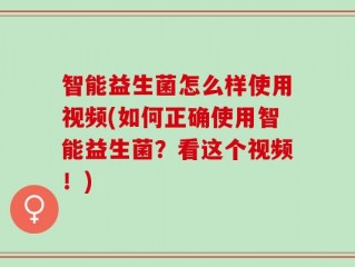 智能益生菌怎么样使用视频(如何正确使用智能益生菌？看这个视频！)