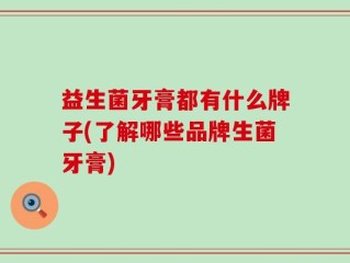 益生菌牙膏都有什么牌子(了解哪些品牌生菌牙膏)