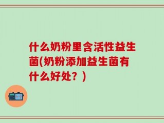什么奶粉里含活性益生菌(奶粉添加益生菌有什么好处？)