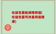 吃益生菌能调理阴道(吃益生菌可改善阴道健康)