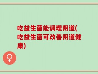 吃益生菌能调理阴道(吃益生菌可改善阴道健康)