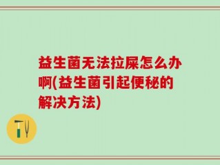 益生菌无法拉屎怎么办啊(益生菌引起便秘的解决方法)