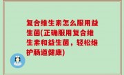 复合维生素怎么服用益生菌(正确服用复合维生素和益生菌，轻松维护肠道健康)