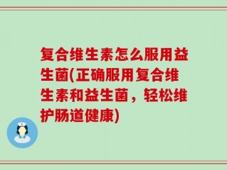 复合维生素怎么服用益生菌(正确服用复合维生素和益生菌，轻松维护肠道健康)